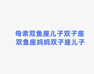 母亲双鱼座儿子双子座 双鱼座妈妈双子座儿子